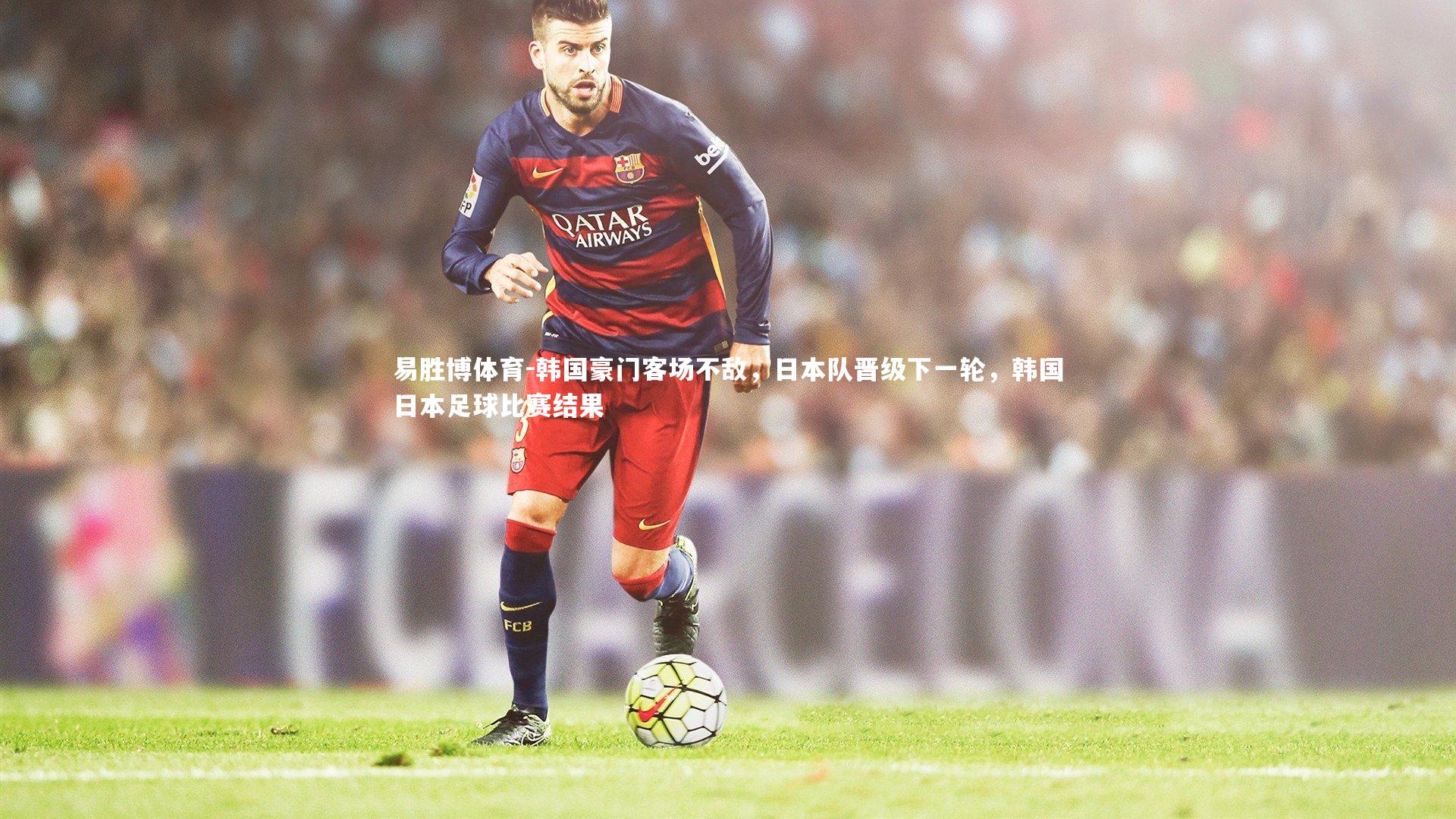韩国豪门客场不敌,日本队晋级下一轮,韩国日本足球比赛结果