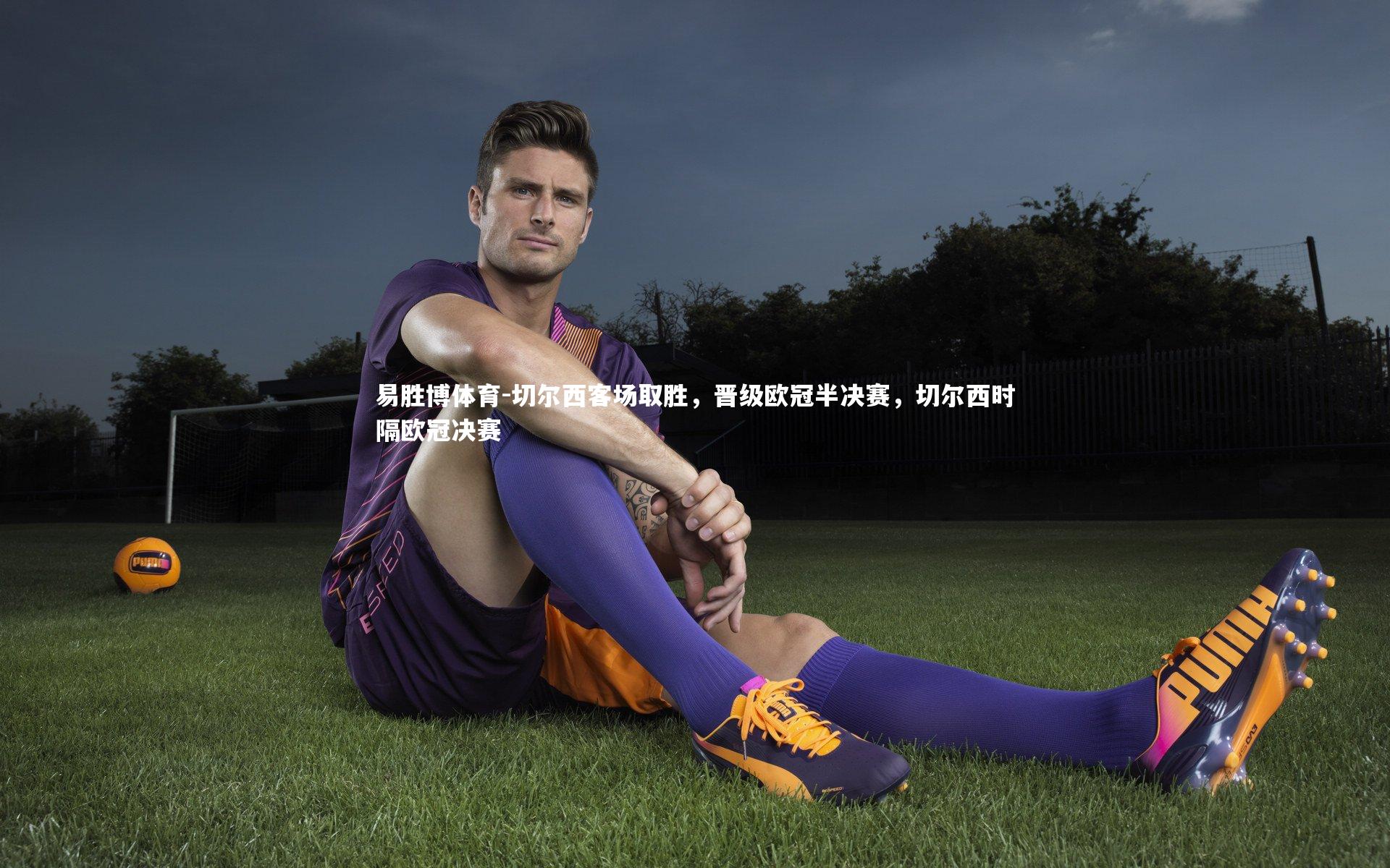 易胜博体育-切尔西客场取胜，晋级欧冠半决赛，切尔西时隔欧冠决赛